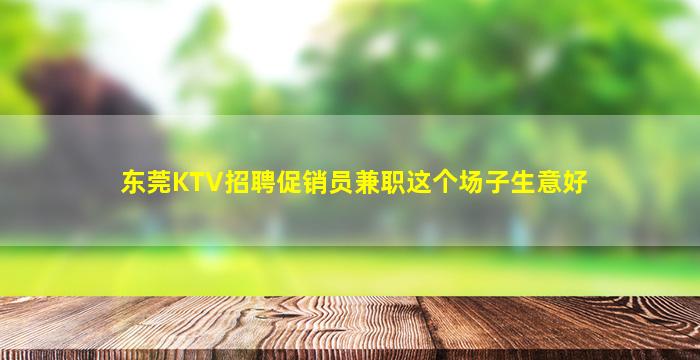 东莞KTV招聘促销员兼职这个场子生意好